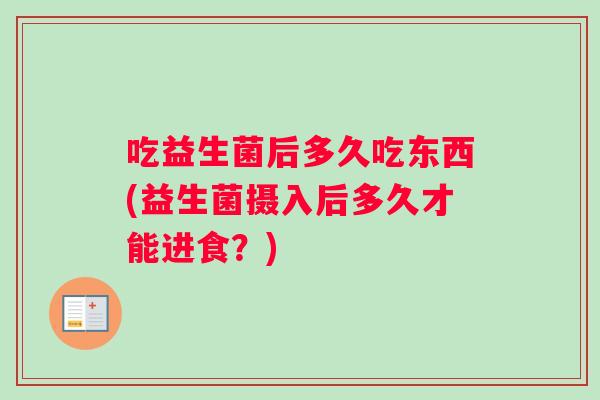 吃益生菌后多久吃东西(益生菌摄入后多久才能进食？)
