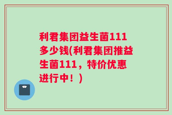 利君集团益生菌111多少钱(利君集团推益生菌111,特价优惠进行中!) 利君集团益生菌111多少钱(利君集团推益生菌111,特价优惠进行中!)