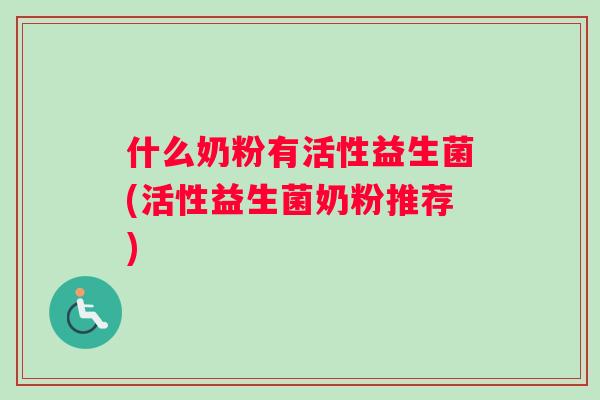 什么奶粉有活性益生菌(活性益生菌奶粉推荐)