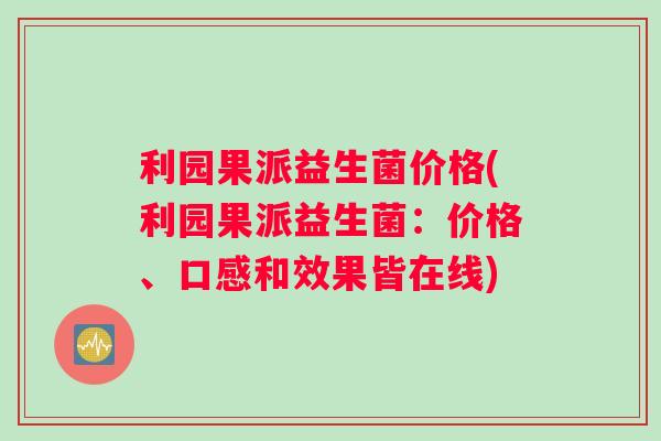 利园果派益生菌价格(利园果派益生菌：价格、口感和效果皆在线)