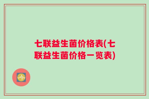 七联益生菌价格表(七联益生菌价格一览表)
