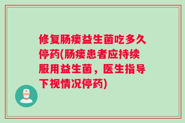 修复肠瘘益生菌吃多久停药(肠瘘患者应持续服用益生菌，医生指导下视情况停药)