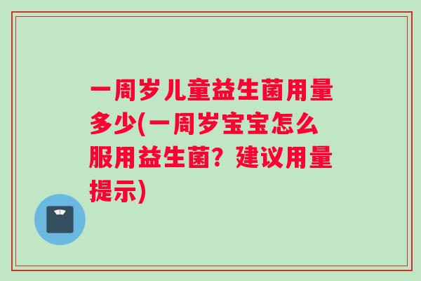 一周岁儿童益生菌用量多少(一周岁宝宝怎么服用益生菌？建议用量提示)
