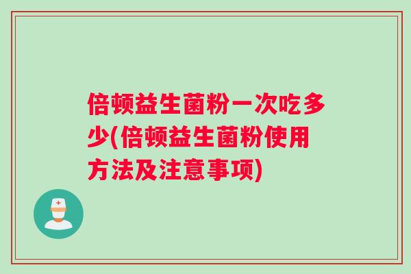 倍顿益生菌粉一次吃多少(倍顿益生菌粉使用方法及注意事项)