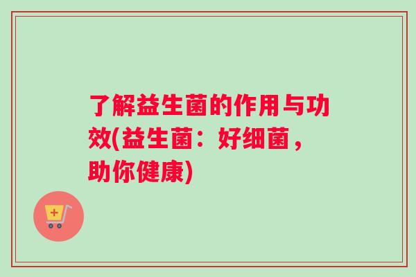 了解益生菌的作用与功效(益生菌：好细菌，助你健康)