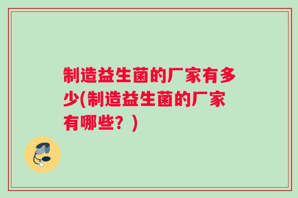 制造益生菌的厂家有多少(制造益生菌的厂家有哪些？)