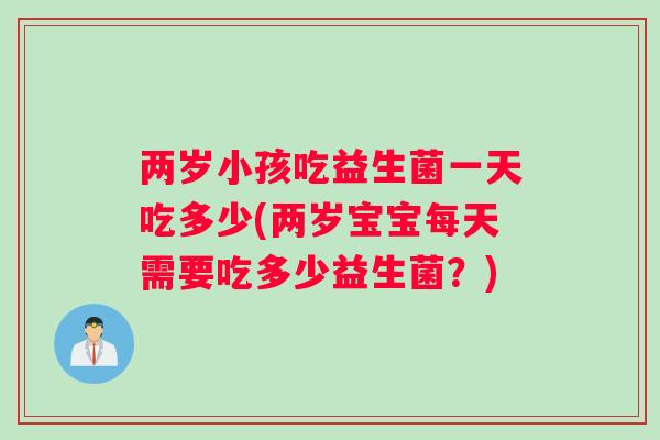两岁小孩吃益生菌一天吃多少(两岁宝宝每天需要吃多少益生菌？)