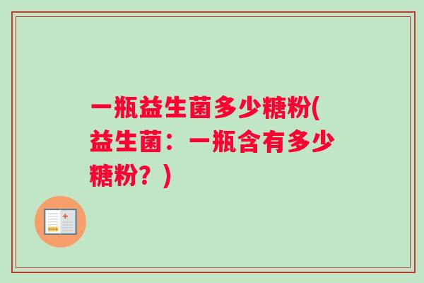 一瓶益生菌多少糖粉(益生菌：一瓶含有多少糖粉？)