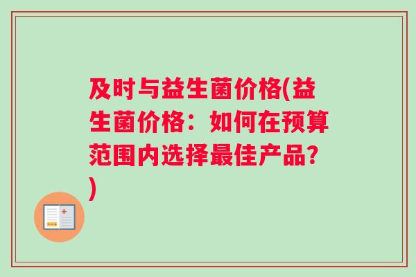 及时与益生菌价格(益生菌价格：如何在预算范围内选择最佳产品？)
