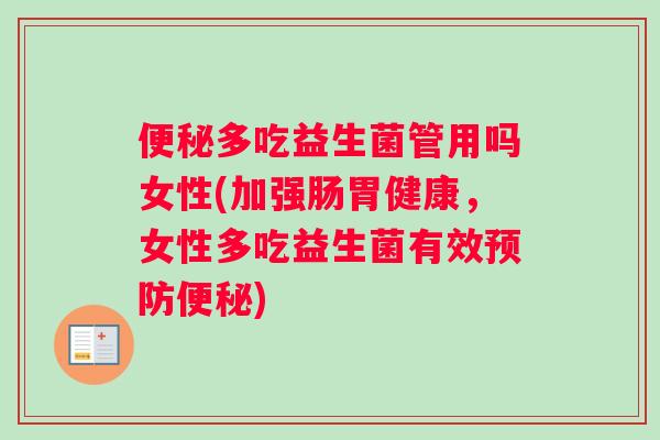 便秘多吃益生菌管用吗女性(加强肠胃健康，女性多吃益生菌有效预防便秘)