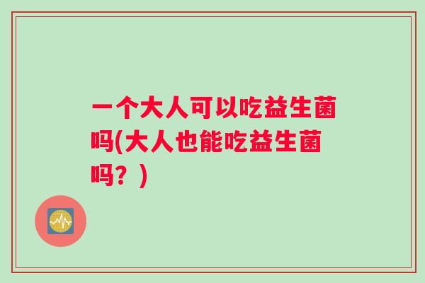 一个大人可以吃益生菌吗(大人也能吃益生菌吗？)