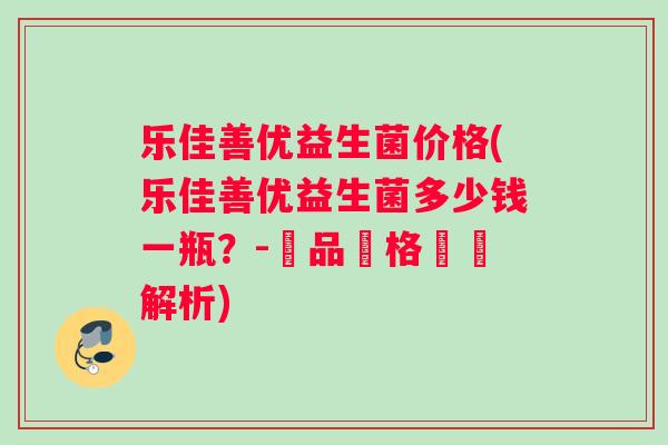 乐佳善优益生菌价格(乐佳善优益生菌多少钱一瓶？-產品價格詳細解析)