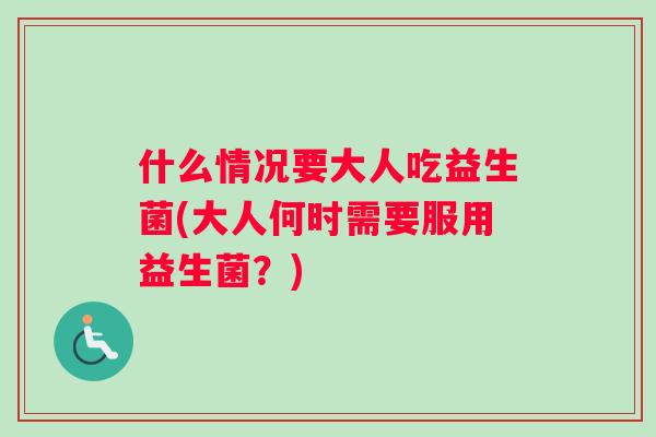 什么情况要大人吃益生菌(大人何时需要服用益生菌?) 什么情况要大人吃益生菌(大人何时需要服用益生菌?)