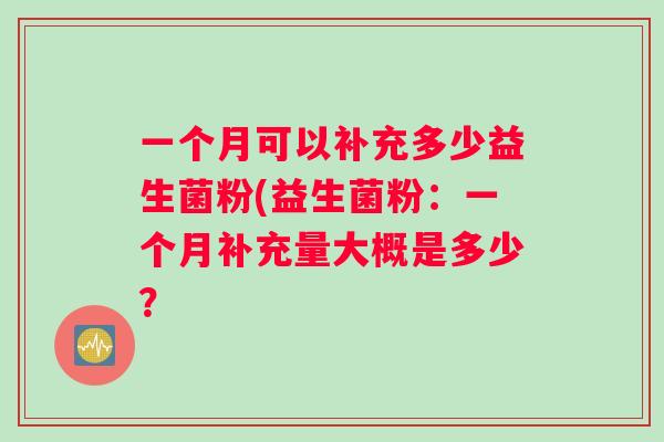 一个月可以补充多少益生菌粉(益生菌粉：一个月补充量大概是多少？