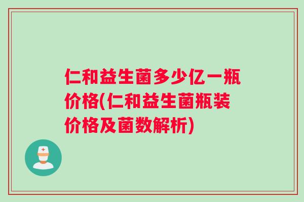 仁和益生菌多少亿一瓶价格(仁和益生菌瓶装价格及菌数解析)