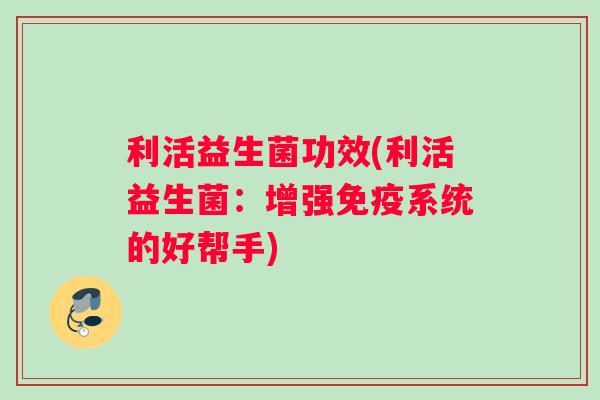 利活益生菌功效(利活益生菌：增强系统的好帮手)