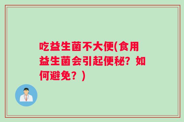 吃益生菌不大便(食用益生菌会引起？如何避免？)