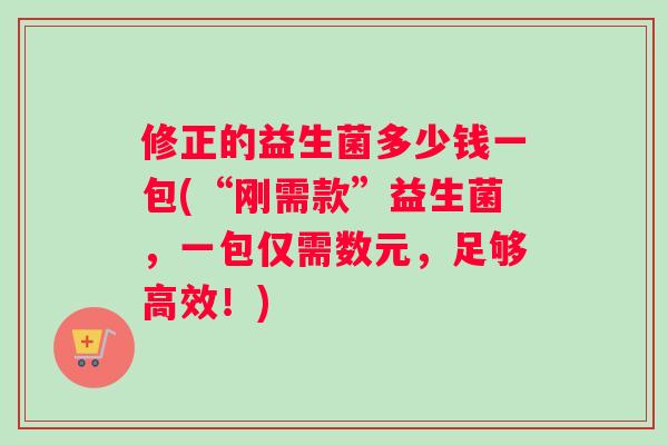 修正的益生菌多少钱一包(“刚需款”益生菌，一包仅需数元，足够高效！)