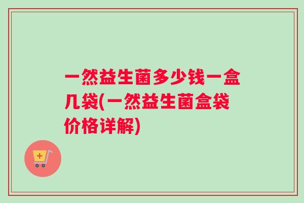 一然益生菌多少钱一盒几袋(一然益生菌盒袋价格详解)