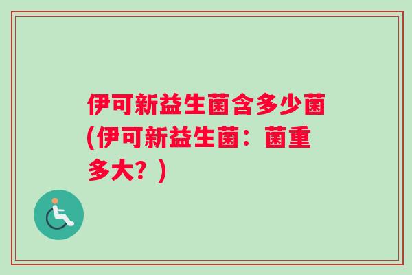 伊可新益生菌含多少菌(伊可新益生菌：菌重多大？)
