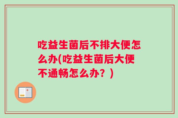 吃益生菌后不排大便怎么办(吃益生菌后大便不通畅怎么办？)