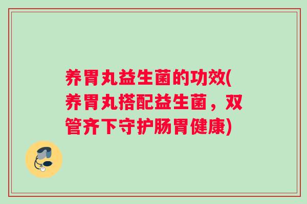 养胃丸益生菌的功效(养胃丸搭配益生菌,双管齐下守护肠胃健康) 养胃丸益生菌的功效(养胃丸搭配益生菌,双管齐下守护肠胃健康)
