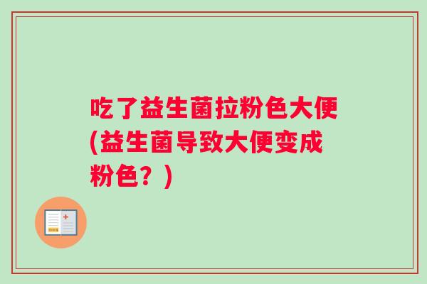 吃了益生菌拉粉色大便(益生菌导致大便变成粉色?) 吃了益生菌拉粉色大便(益生菌导致大便变成粉色?)