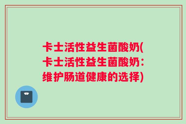 卡士活性益生菌酸奶(卡士活性益生菌酸奶：维护肠道健康的选择)
