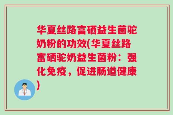 华夏丝路富硒益生菌驼奶粉的功效(华夏丝路富硒驼奶益生菌粉：强化，促进肠道健康)