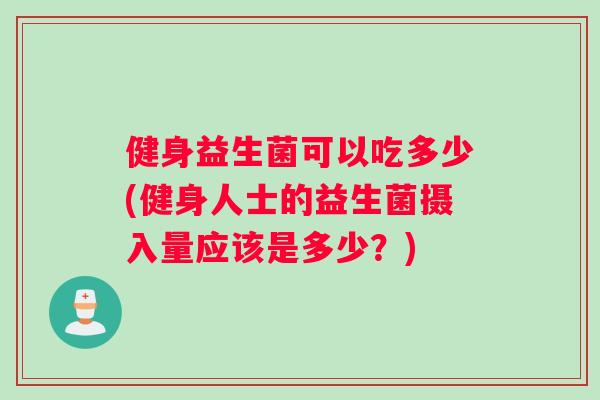 健身益生菌可以吃多少(健身人士的益生菌摄入量应该是多少？)