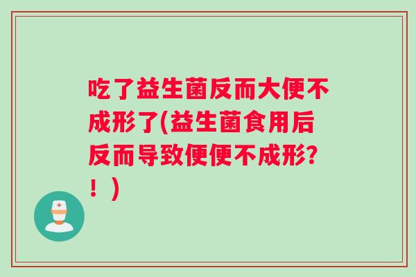 吃了益生菌反而大便不成形了(益生菌食用后反而导致便便不成形？！)