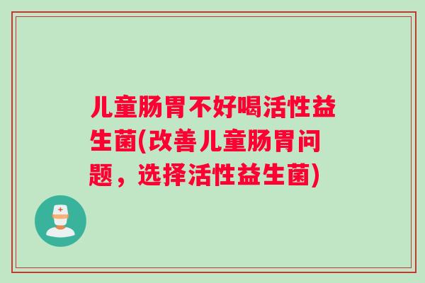 儿童肠胃不好喝活性益生菌(改善儿童肠胃问题，选择活性益生菌)