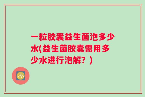 一粒胶囊益生菌泡多少水(益生菌胶囊需用多少水进行泡解？)