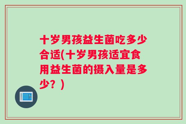 十岁男孩益生菌吃多少合适(十岁男孩适宜食用益生菌的摄入量是多少？)