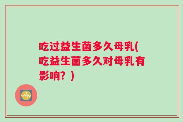 吃过益生菌多久母乳(吃益生菌多久对母乳有影响？)