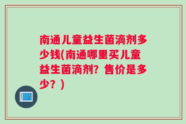 南通儿童益生菌滴剂多少钱(南通哪里买儿童益生菌滴剂？售价是多少？)