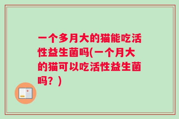 一个多月大的猫能吃活性益生菌吗(一个月大的猫可以吃活性益生菌吗？)