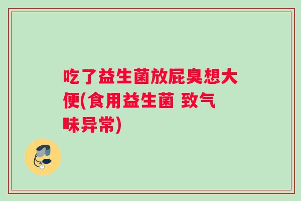 吃了益生菌放屁臭想大便(食用益生菌 致气味异常) 吃了益生菌放屁臭想大便(食用益生菌 致气味异常)