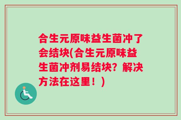 合生元原味益生菌冲了会结块(合生元原味益生菌冲剂易结块？解决方法在这里！)