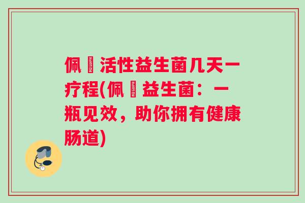 佩蔲活性益生菌几天一疗程(佩蔲益生菌：一瓶见效，助你拥有健康肠道)
