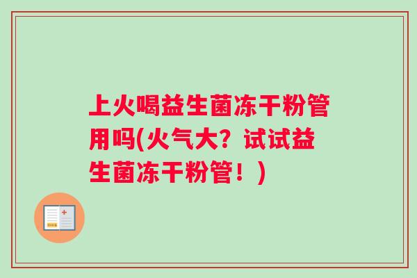 上火喝益生菌冻干粉管用吗(火气大？试试益生菌冻干粉管！)