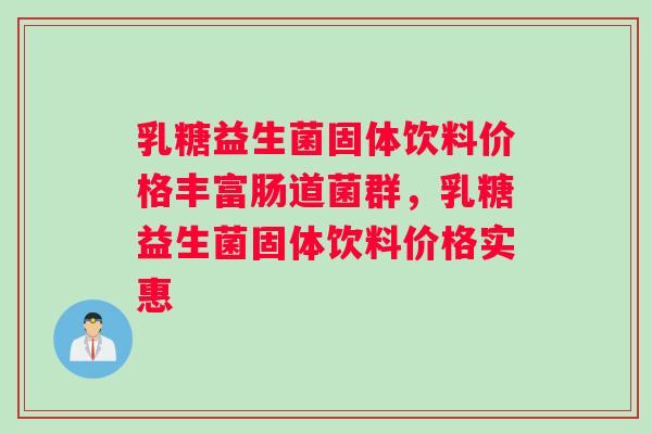 乳糖益生菌固体饮料价格丰富肠道菌群，乳糖益生菌固体饮料价格实惠