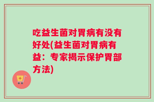 吃益生菌对胃病有没有好处(益生菌对胃病有益：专家揭示保护胃部方法)