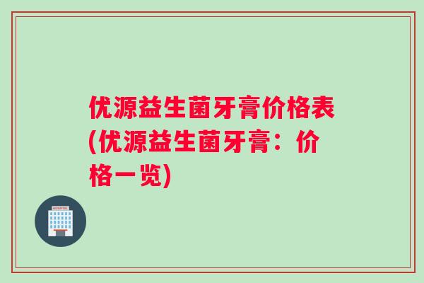 优源益生菌牙膏价格表(优源益生菌牙膏：价格一览)