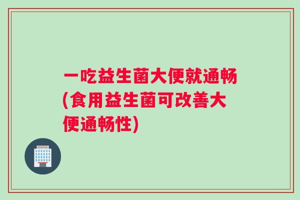 一吃益生菌大便就通畅(食用益生菌可改善大便通畅性)