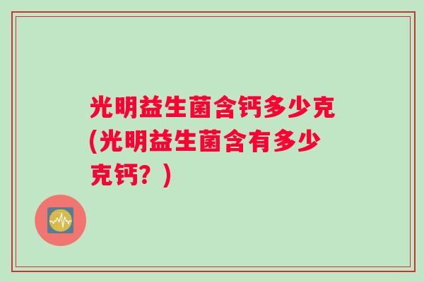 光明益生菌含钙多少克(光明益生菌含有多少克钙？)