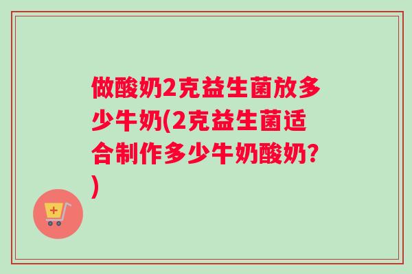 做酸奶2克益生菌放多少牛奶(2克益生菌适合制作多少牛奶酸奶？)