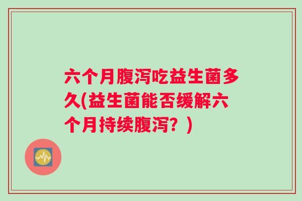 六个月腹泻吃益生菌多久(益生菌能否缓解六个月持续腹泻？)