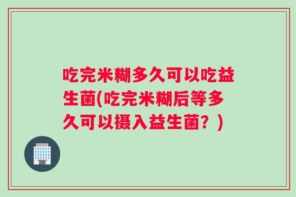 吃完米糊多久可以吃益生菌(吃完米糊后等多久可以摄入益生菌？)