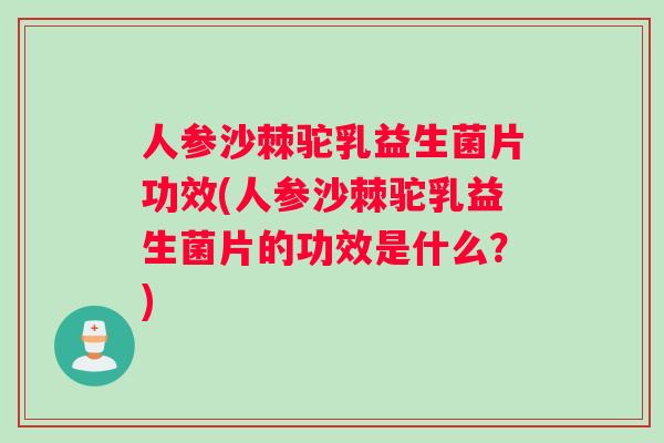 人参沙棘驼乳益生菌片功效(人参沙棘驼乳益生菌片的功效是什么?) 人参沙棘驼乳益生菌片功效(人参沙棘驼乳益生菌片的功效是什么?)